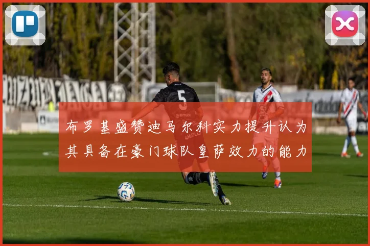 布罗基盛赞迪马尔科实力提升认为其具备在豪门球队皇萨效力的能力