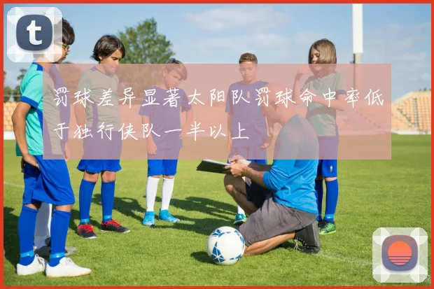 罚球差异显著太阳队罚球命中率低于独行侠队一半以上