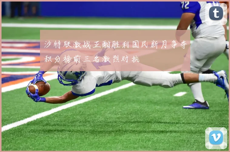 沙特联激战正酣胜利国民新月争夺积分榜前三名激烈对抗
