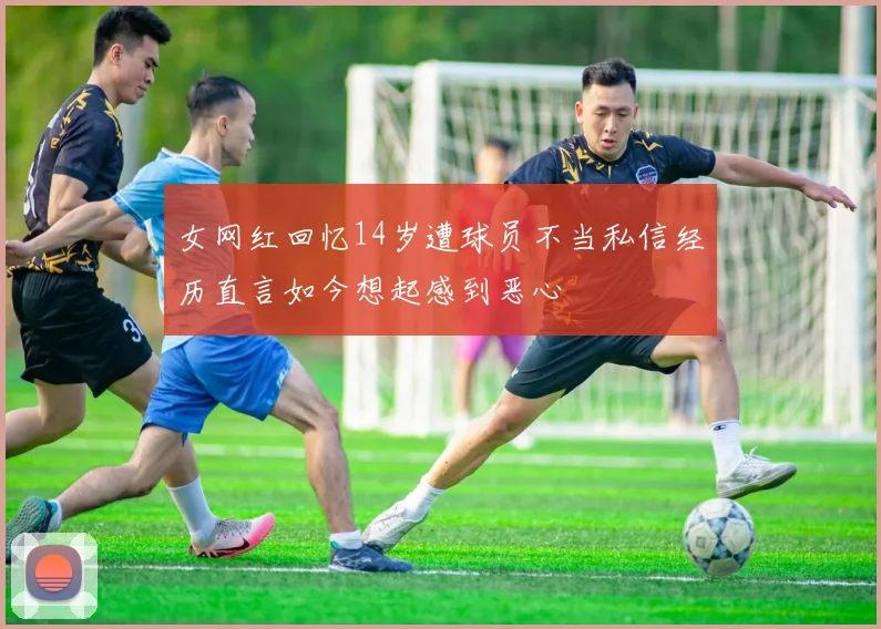 女网红回忆14岁遭球员不当私信经历直言如今想起感到恶心