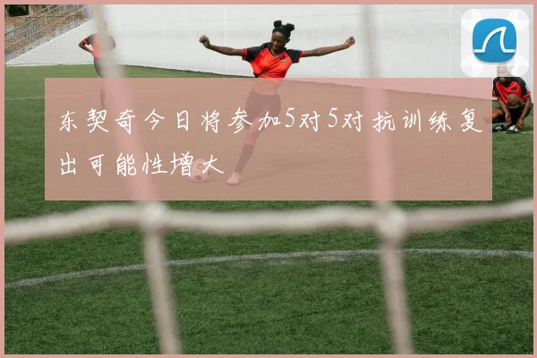 东契奇今日将参加5对5对抗训练复出可能性增大