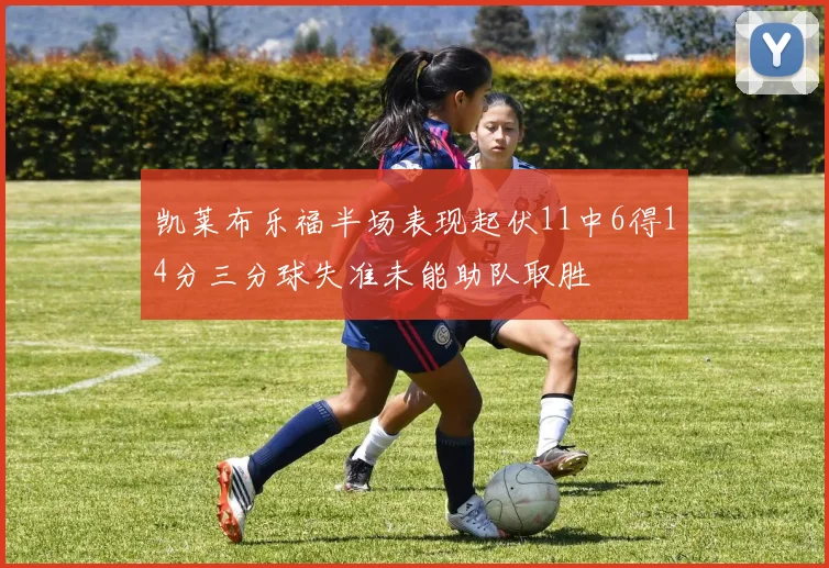 凯莱布乐福半场表现起伏11中6得14分三分球失准未能助队取胜