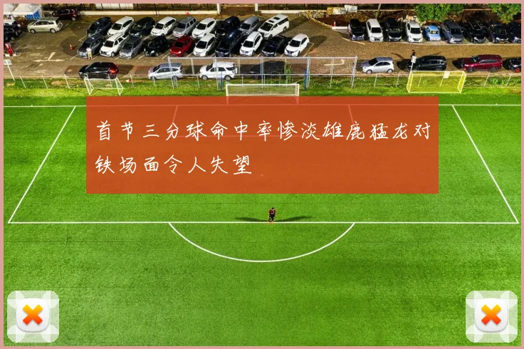 首节三分球命中率惨淡雄鹿猛龙对铁场面令人失望