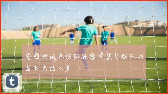 塔图姆谈养伤孤独感渴望与球队共度时光的心声